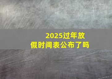 2025过年放假时间表公布了吗