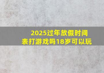 2025过年放假时间表打游戏吗18岁可以玩