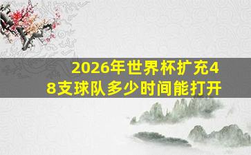 2026年世界杯扩充48支球队多少时间能打开