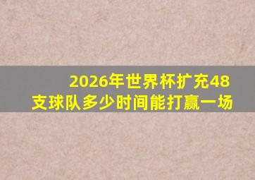 2026年世界杯扩充48支球队多少时间能打赢一场