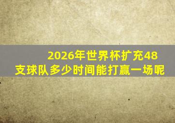 2026年世界杯扩充48支球队多少时间能打赢一场呢