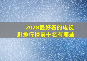 2028最好看的电视剧排行榜前十名有哪些