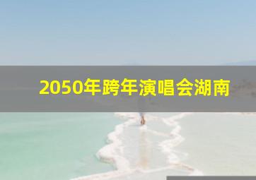 2050年跨年演唱会湖南