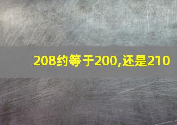 208约等于200,还是210