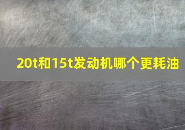 20t和15t发动机哪个更耗油