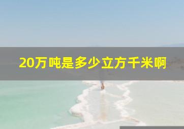 20万吨是多少立方千米啊