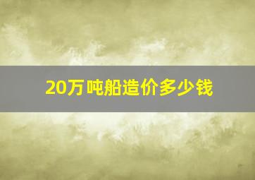 20万吨船造价多少钱