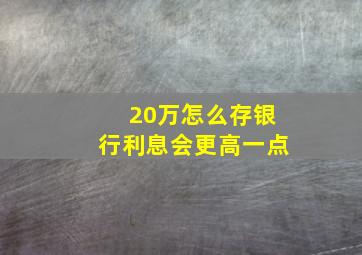 20万怎么存银行利息会更高一点