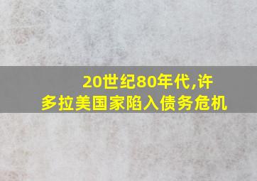 20世纪80年代,许多拉美国家陷入债务危机