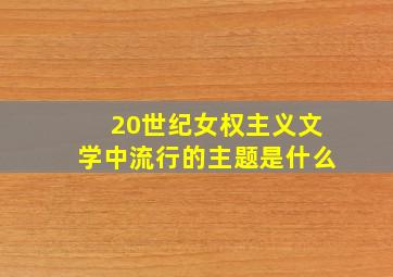 20世纪女权主义文学中流行的主题是什么