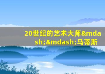 20世纪的艺术大师——马蒂斯