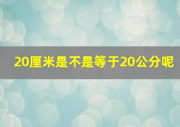 20厘米是不是等于20公分呢