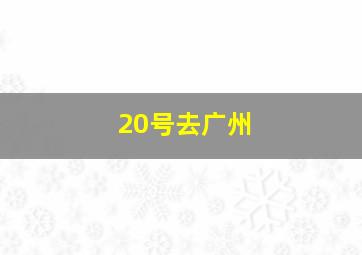 20号去广州