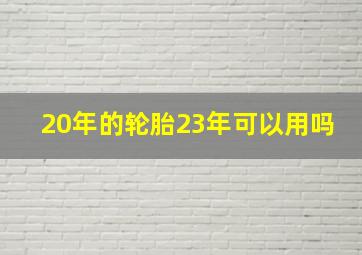 20年的轮胎23年可以用吗