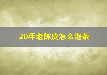 20年老陈皮怎么泡茶