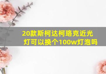 20款斯柯达柯珞克近光灯可以换个100w灯泡吗