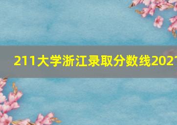 211大学浙江录取分数线2021