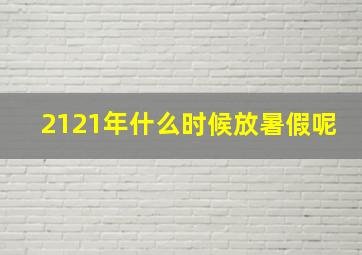 2121年什么时候放暑假呢