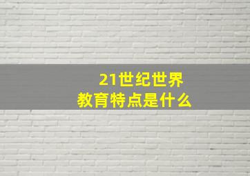 21世纪世界教育特点是什么