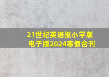 21世纪英语报小学版电子版2024寒假合刊