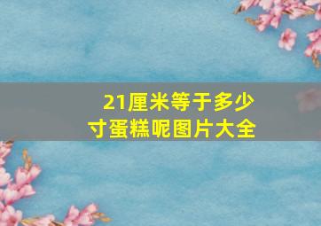 21厘米等于多少寸蛋糕呢图片大全