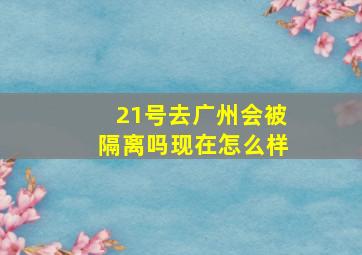 21号去广州会被隔离吗现在怎么样