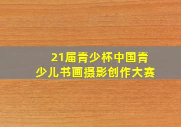 21届青少杯中国青少儿书画摄影创作大赛