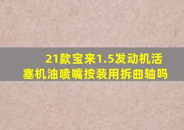 21款宝来1.5发动机活塞机油喷嘴按装用拆曲轴吗