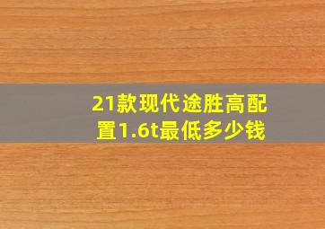 21款现代途胜高配置1.6t最低多少钱