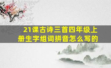 21课古诗三首四年级上册生字组词拼音怎么写的