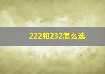 222和232怎么选