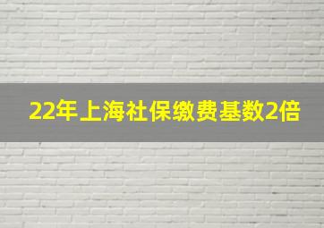 22年上海社保缴费基数2倍