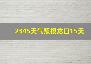 2345天气预报龙口15天