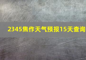 2345焦作天气预报15天查询