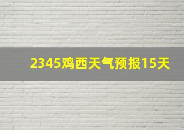 2345鸡西天气预报15天