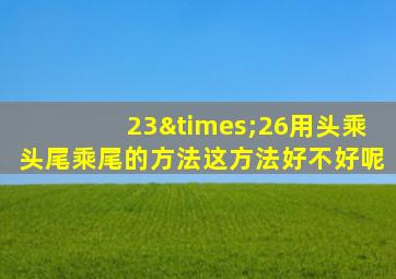 23×26用头乘头尾乘尾的方法这方法好不好呢