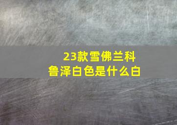 23款雪佛兰科鲁泽白色是什么白