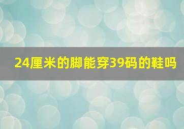 24厘米的脚能穿39码的鞋吗