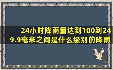 24小时降雨量达到100到249.9毫米之间是什么级别的降雨