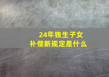 24年独生子女补偿新规定是什么