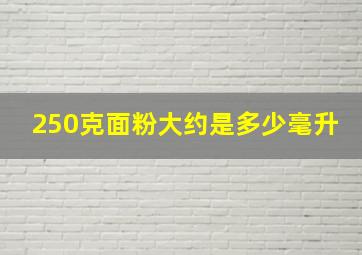 250克面粉大约是多少毫升