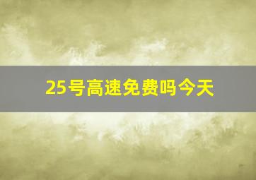 25号高速免费吗今天