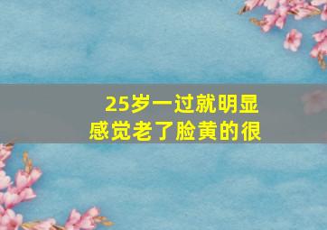 25岁一过就明显感觉老了脸黄的很