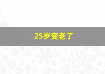 25岁变老了