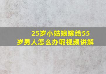 25岁小姑娘嫁给55岁男人怎么办呢视频讲解