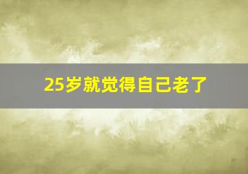 25岁就觉得自己老了