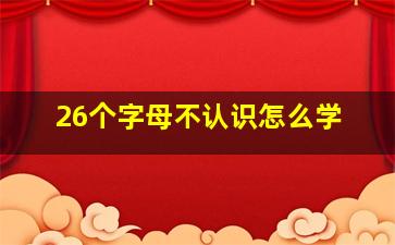 26个字母不认识怎么学