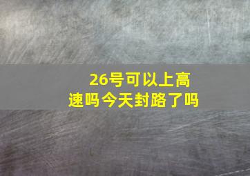 26号可以上高速吗今天封路了吗