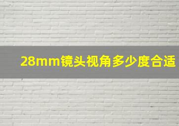 28mm镜头视角多少度合适