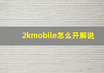 2kmobile怎么开解说